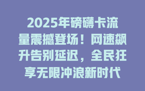 2025年磅礴卡流量震撼登场！网速飙升告别延迟，全民狂享无限冲浪新时代