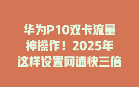 华为P10双卡流量神操作！2025年这样设置网速快三倍