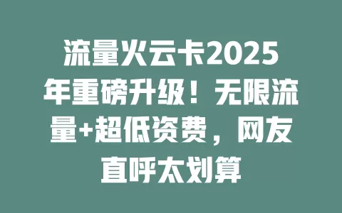 流量火云卡2025年重磅升级！无限流量+超低资费，网友直呼太划算
