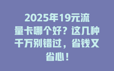 2025年19元流量卡哪个好？这几种千万别错过，省钱又省心！