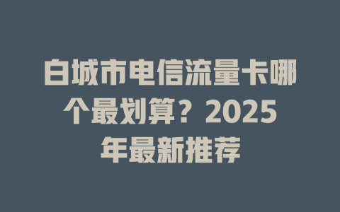 白城市电信流量卡哪个最划算？2025年最新推荐