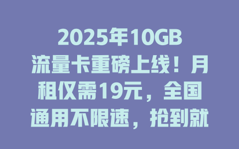 2025年10GB流量卡重磅上线！月租仅需19元，全国通用不限速，抢到就是赚到！