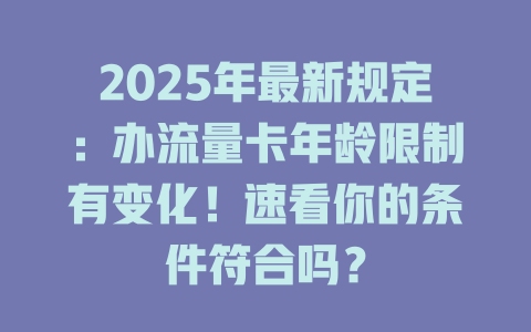 2025年最新规定：办流量卡年龄限制有变化！速看你的条件符合吗？