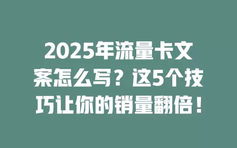 2025年流量卡文案怎么写？这5个技巧让你的销量翻倍！