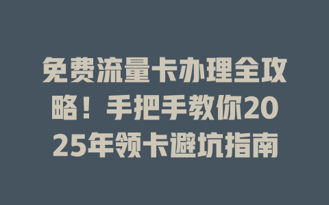 免费流量卡办理全攻略！手把手教你2025年领卡避坑指南
