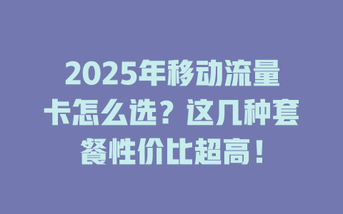 2025年移动流量卡怎么选？这几种套餐性价比超高！
