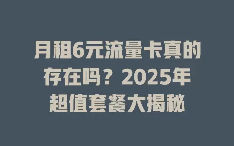 月租6元流量卡真的存在吗？2025年超值套餐大揭秘