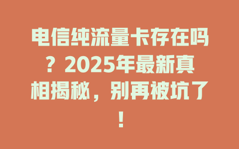 电信纯流量卡存在吗？2025年最新真相揭秘，别再被坑了！