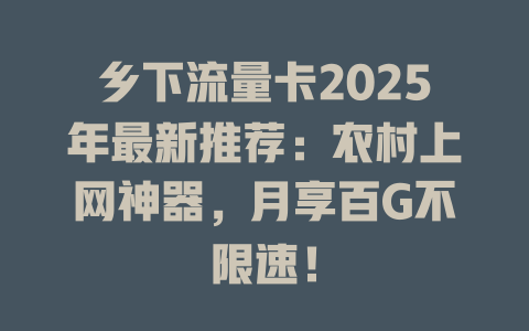 乡下流量卡2025年最新推荐：农村上网神器，月享百G不限速！