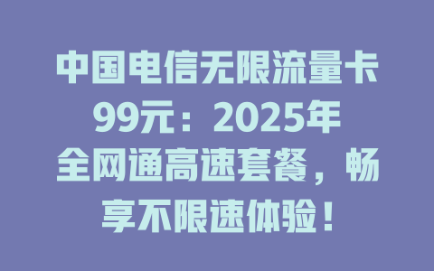 中国电信无限流量卡99元：2025年全网通高速套餐，畅享不限速体验！