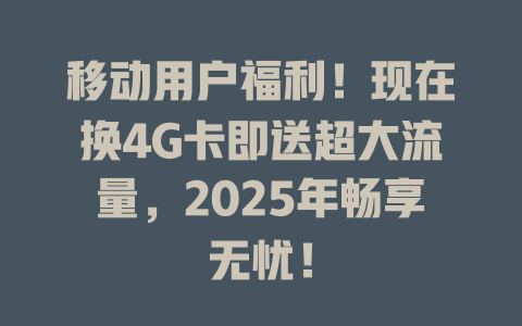 移动用户福利！现在换4G卡即送超大流量，2025年畅享无忧！