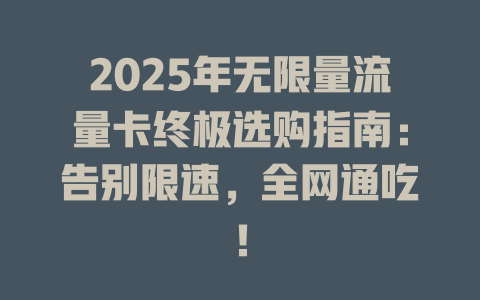 2025年无限量流量卡终极选购指南：告别限速，全网通吃！
