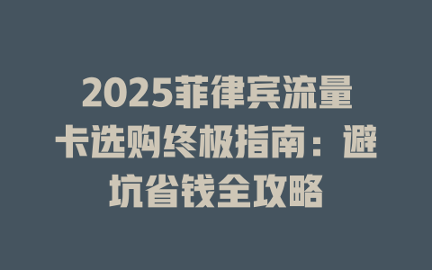 2025菲律宾流量卡选购终极指南：避坑省钱全攻略