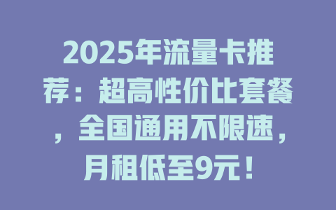 2025年流量卡推荐：超高性价比套餐，全国通用不限速，月租低至9元！