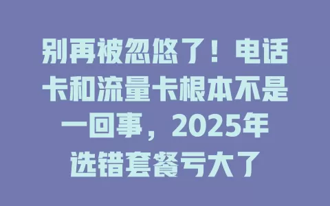 别再被忽悠了！电话卡和流量卡根本不是一回事，2025年选错套餐亏大了