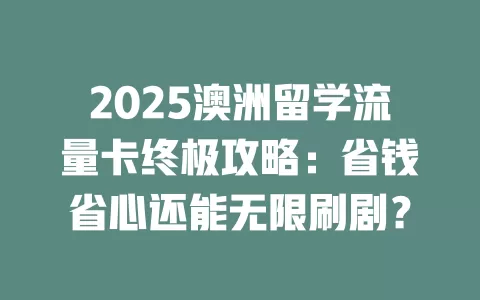 2025澳洲留学流量卡终极攻略：省钱省心还能无限刷剧？