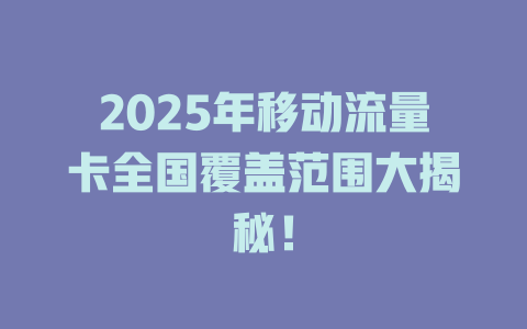 2025年移动流量卡全国覆盖范围大揭秘！