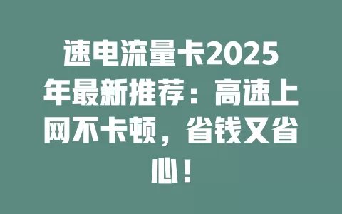 速电流量卡2025年最新推荐：高速上网不卡顿，省钱又省心！