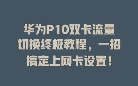 华为P10双卡流量切换终极教程，一招搞定上网卡设置！