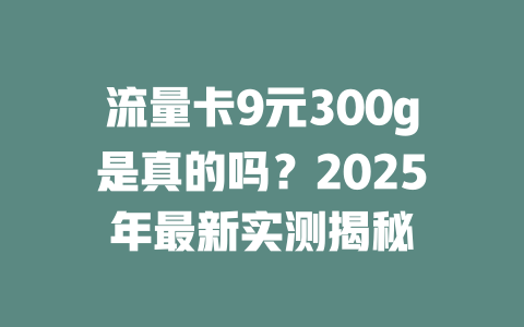 流量卡9元300g是真的吗？2025年最新实测揭秘