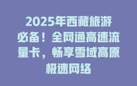 2025年西藏旅游必备！全网通高速流量卡，畅享雪域高原极速网络