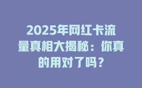 2025年网红卡流量真相大揭秘：你真的用对了吗？