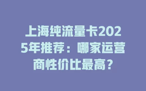 上海纯流量卡2025年推荐：哪家运营商性价比最高？