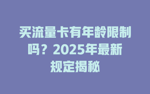 买流量卡有年龄限制吗？2025年最新规定揭秘