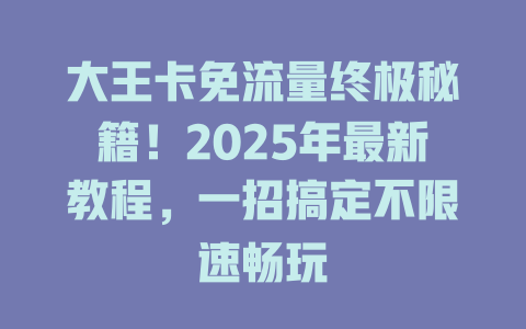 大王卡免流量终极秘籍！2025年最新教程，一招搞定不限速畅玩