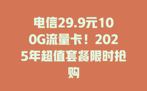 电信29.9元100G流量卡！2025年超值套餐限时抢购