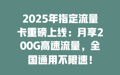 2025年指定流量卡重磅上线：月享200G高速流量，全国通用不限速！
