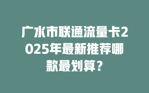 广水市联通流量卡2025年最新推荐哪款最划算？