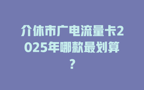 介休市广电流量卡2025年哪款最划算？