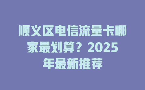 顺义区电信流量卡哪家最划算？2025年最新推荐
