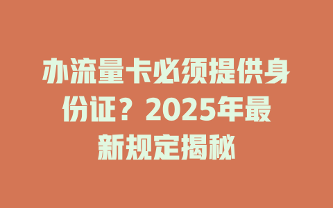 办流量卡必须提供身份证？2025年最新规定揭秘