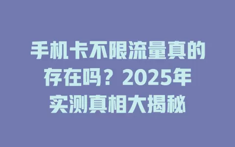 手机卡不限流量真的存在吗？2025年实测真相大揭秘
