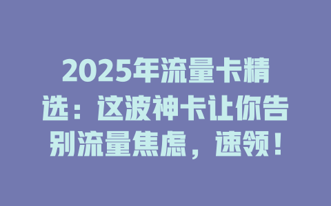 2025年流量卡精选：这波神卡让你告别流量焦虑，速领！