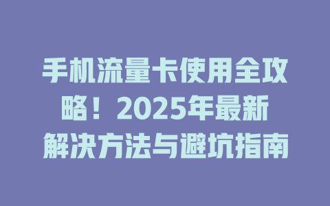 手机流量卡使用全攻略！2025年最新解决方法与避坑指南