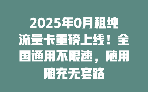 2025年0月租纯流量卡重磅上线！全国通用不限速，随用随充无套路