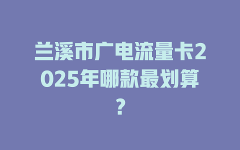 兰溪市广电流量卡2025年哪款最划算？