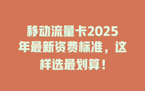 移动流量卡2025年最新资费标准，这样选最划算！