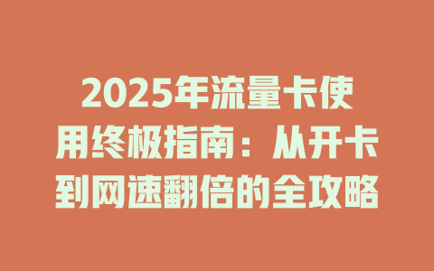 2025年流量卡使用终极指南：从开卡到网速翻倍的全攻略