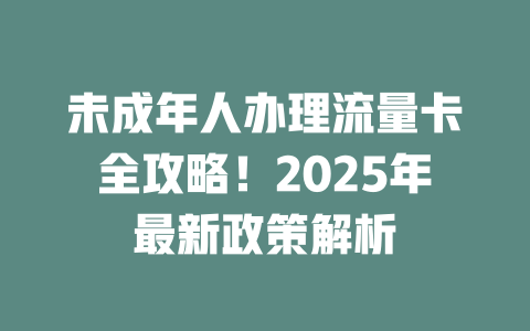 未成年人办理流量卡全攻略！2025年最新政策解析