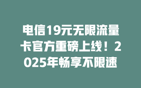 电信19元无限流量卡官方重磅上线！2025年畅享不限速