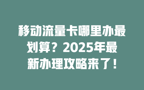 移动流量卡哪里办最划算？2025年最新办理攻略来了！