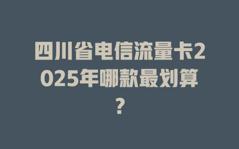 四川省电信流量卡2025年哪款最划算？