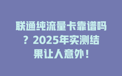 联通纯流量卡靠谱吗？2025年实测结果让人意外！