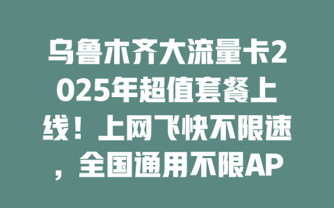 乌鲁木齐大流量卡2025年超值套餐上线！上网飞快不限速，全国通用不限APP，月租仅需这个数