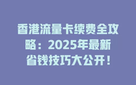 香港流量卡续费全攻略：2025年最新省钱技巧大公开！