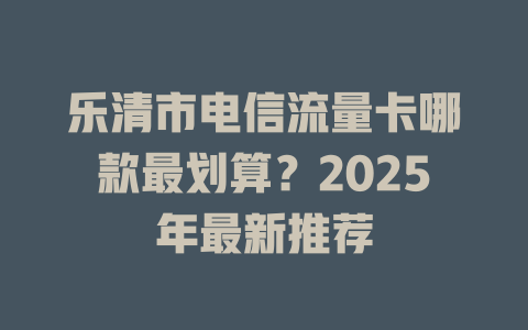 乐清市电信流量卡哪款最划算？2025年最新推荐